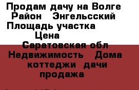 Продам дачу на Волге › Район ­ Энгельсский › Площадь участка ­ 1 000 › Цена ­ 650 000 - Саратовская обл. Недвижимость » Дома, коттеджи, дачи продажа   